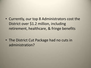 • Currently, our top 8 Administrators cost the
District over $1.2 million, including
retirement, healthcare, & fringe benefits
• The District Cut Package had no cuts in
administration?
 