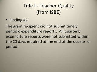 Title II- Teacher Quality
(from ISBE)
• Finding #2
The grant recipient did not submit timely
periodic expenditure reports. All quarterly
expenditure reports were not submitted within
the 20 days required at the end of the quarter or
period.
 