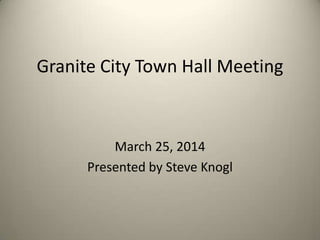 Granite City Town Hall Meeting
March 25, 2014
Presented by Steve Knogl
 