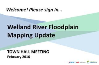 TOWN HALL MEETING
February 2016
Welcome! Please sign in…
Welland River Floodplain
Mapping Update
 