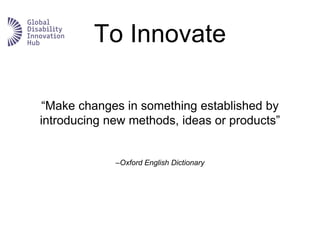 –Oxford English Dictionary
“Make changes in something established by
introducing new methods, ideas or products”
To Innovate
 