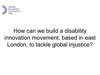 How can we build a disability
innovation movement, based in east
London, to tackle global injustice?
 