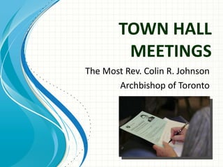 TOWN HALL
         MEETINGS
The Most Rev. Colin R. Johnson
       Archbishop of Toronto
 