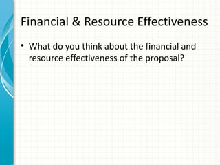 Financial & Resource Effectiveness
• What do you think about the financial and
  resource effectiveness of the proposal?
 