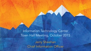 Information Technology Center
Town Hall Meeting, October 2015
Jerry Sheehan
Chief Information Officer
 