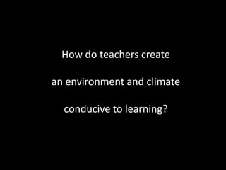 How do teachers create
an environment and climate
conducive to learning?

 
