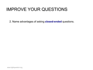 IMPROVE YOUR QUESTIONS
2. Name advantages of asking closed-ended questions.

www.rightquestion.org

 
