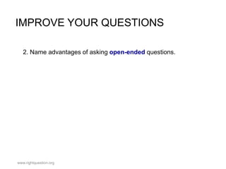 IMPROVE YOUR QUESTIONS
2. Name advantages of asking open-ended questions.

www.rightquestion.org

 