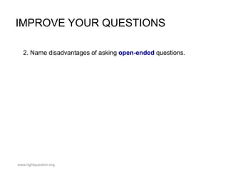 IMPROVE YOUR QUESTIONS
2. Name disadvantages of asking open-ended questions.

www.rightquestion.org

 