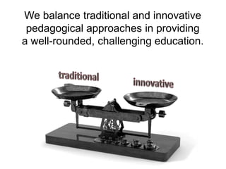 We balance traditional and innovative
pedagogical approaches in providing
a well-rounded, challenging education.

 