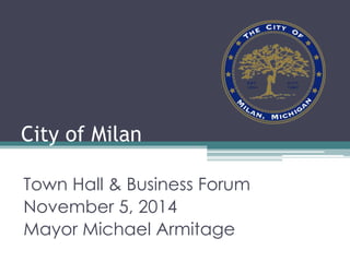 City of Milan 
Town Hall & Business Forum 
November 5, 2014 
Mayor Michael Armitage 
 