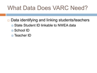 What Data Does VARC Need?
   Data identifying and linking students/teachers
     StateStudent ID linkable to NWEA data
     School ID

     Teacher ID
 