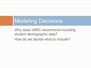 Modeling Decisions
Why does VARC recommend including
student demographic data?
How do we decide what to include?
 