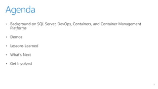 Agenda
3
• Background on SQL Server, DevOps, Containers, and Container Management
Platforms
• Demos
• Lessons Learned
• What’s Next
• Get Involved
 