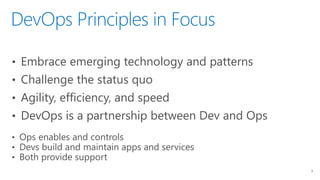 DevOps Principles in Focus
8
• Embrace emerging technology and patterns
• Challenge the status quo
• Agility, efficiency, and speed
• DevOps is a partnership between Dev and Ops
• Ops enables and controls
• Devs build and maintain apps and services
• Both provide support
 