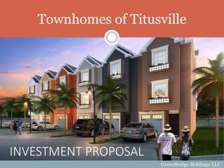 Townhomes of Titusville
INVESTMENT PROPOSAL
GreenBridge Holdings LLC
 