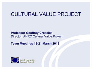 CULTURAL VALUE PROJECT


Professor Geoffrey Crossick
Director, AHRC Cultural Value Project

Town Meetings 18-21 March 2013
 