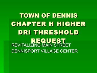 TOWN OF DENNIS  CHAPTER H HIGHER DRI THRESHOLD REQUEST REVITALIZING MAIN STREET DENNISPORT VILLAGE CENTER 