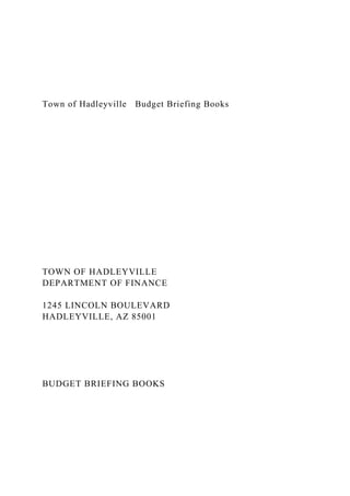 Town of Hadleyville Budget Briefing Books
TOWN OF HADLEYVILLE
DEPARTMENT OF FINANCE
1245 LINCOLN BOULEVARD
HADLEYVILLE, AZ 85001
BUDGET BRIEFING BOOKS
 