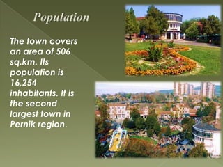 The town covers
an area of 506
sq.km. Its
population is
16,254
inhabitants. It is
the second
largest town in
Pernik region.
 