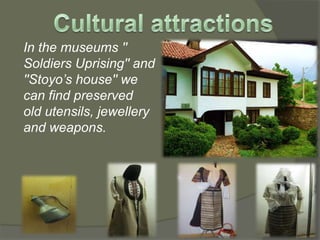 In the museums ''
Soldiers Uprising'' and
''Stoyo’s house'' we
can find preserved
old utensils, jewellery
and weapons.
 