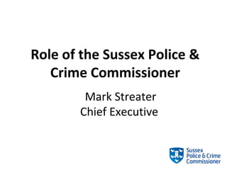Role of the Sussex Police &
Crime Commissioner
Mark Streater
Chief Executive

 