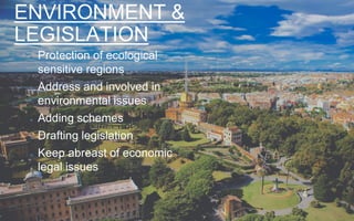 ENVIRONMENT &
LEGISLATION
Protection of ecological
sensitive regions
Address and involved in
environmental issues
Adding schemes
Drafting legislation
Keep abreast of economic
legal issues
 