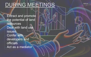 DURING MEETINGS
Extract and promote
the potential of land
resources
Deal with land use
issues
Confer with
developers and
officials
Act as a mediator
 