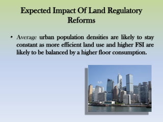 Expected Impact Of Land Regulatory
Reforms
• Average urban population densities are likely to stay
constant as more efficient land use and higher FSI are
likely to be balanced by a higher floor consumption.
 