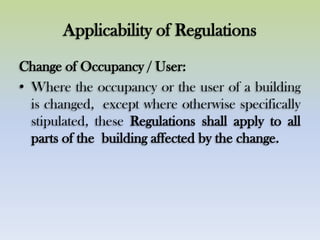 Applicability of Regulations
Change of Occupancy / User:
• Where the occupancy or the user of a building
is changed, except where otherwise specifically
stipulated, these Regulations shall apply to all
parts of the building affected by the change.
 