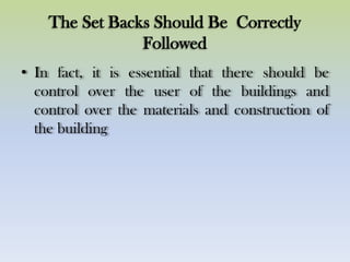 The Set Backs Should Be Correctly
Followed
• In fact, it is essential that there should be
control over the user of the buildings and
control over the materials and construction of
the building
 