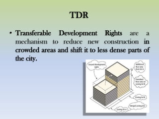 TDR
• Transferable Development Rights are a
mechanism to reduce new construction in
crowded areas and shift it to less dense parts of
the city.
 