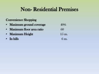 Non- Residential Premises
Convenience Shopping
• Maximum ground coverage 40%
• Maximum floor area ratio 60
• Maximum Height 15 m.
• In hills 6 m.
 