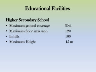 Educational Facilities
Higher Secondary School
• Maximum ground coverage 30%
• Maximum floor area ratio 120
• In hills 100
• Maximum Height 15 m
 