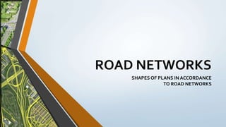 ROAD NETWORKS
SHAPES OF PLANS IN ACCORDANCE
TO ROAD NETWORKS
 