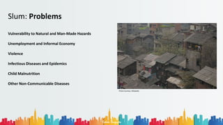 Rohan Dasgupta
Slum: Problems
Vulnerability to Natural and Man-Made Hazards
Unemployment and Informal Economy
Violence
Infectious Diseases and Epidemics
Child Malnutrition
Other Non-Communicable Diseases
Photo Courtesy: Wikipedia
 