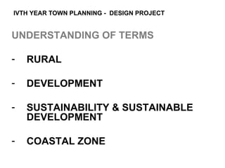 IVTH YEAR TOWN PLANNING - DESIGN PROJECT


UNDERSTANDING OF TERMS

-   RURAL

-   DEVELOPMENT

-   SUSTAINABILITY & SUSTAINABLE
    DEVELOPMENT

-   COASTAL ZONE
 
