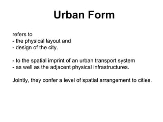 Urban Form
refers to
- the physical layout and
- design of the city.

- to the spatial imprint of an urban transport system
- as well as the adjacent physical infrastructures.

Jointly, they confer a level of spatial arrangement to cities.
 