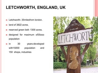 LETCHWORTH, ENGLAND, UK
 Letchworth- 35milesfrom london.
 land of 3822 acres.
 reserved green belt- 1300 acres.
 designed for maximum of35ooo
population
 in 30 years-developed
with15000 population and
150 shops, industries
25
townplanningandarchitecture
 