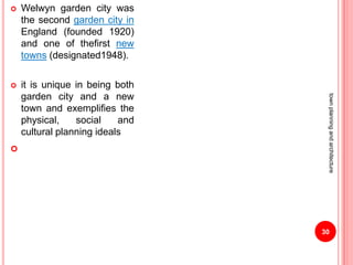  Welwyn garden city was
the second garden city in
England (founded 1920)
and one of thefirst new
towns (designated1948).
 it is unique in being both
garden city and a new
town and exemplifies the
physical, social and
cultural planning ideals

30
townplanningandarchitecture
 