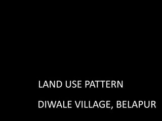 LAND USE PATTERN
DIWALE VILLAGE, BELAPUR
 