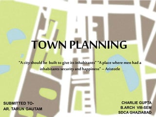 “A cityshould be built to give its inhabitants” “A place where men had a
inhabitants securityand happiness” – Aristotle
TOWN PLANNING
CHARLIE GUPTA
B.ARCH VIII-SEM
SDCA GHAZIABAD
SUBMITTED TO-
AR. TARUN GAUTAM
 