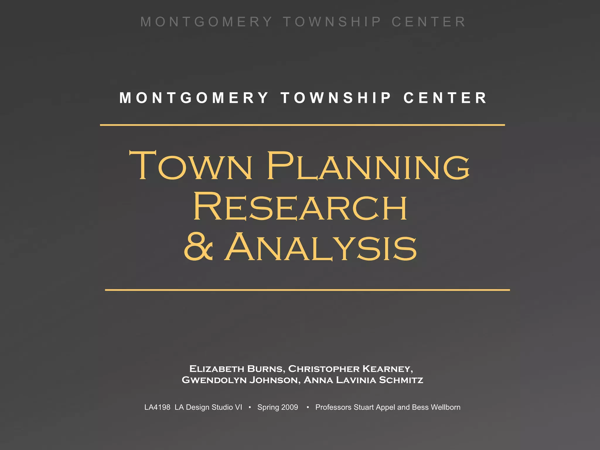 Town Planning Research & Analysis Elizabeth Burns, Christopher Kearney,  Gwendolyn Johnson, Anna Lavinia Schmitz LA4198  LA Design Studio VI  •  Spring 2009  •  Professors Stuart Appel and Bess Wellborn M O N T G O M E R Y  T O W N S H I P  C E N T E R 