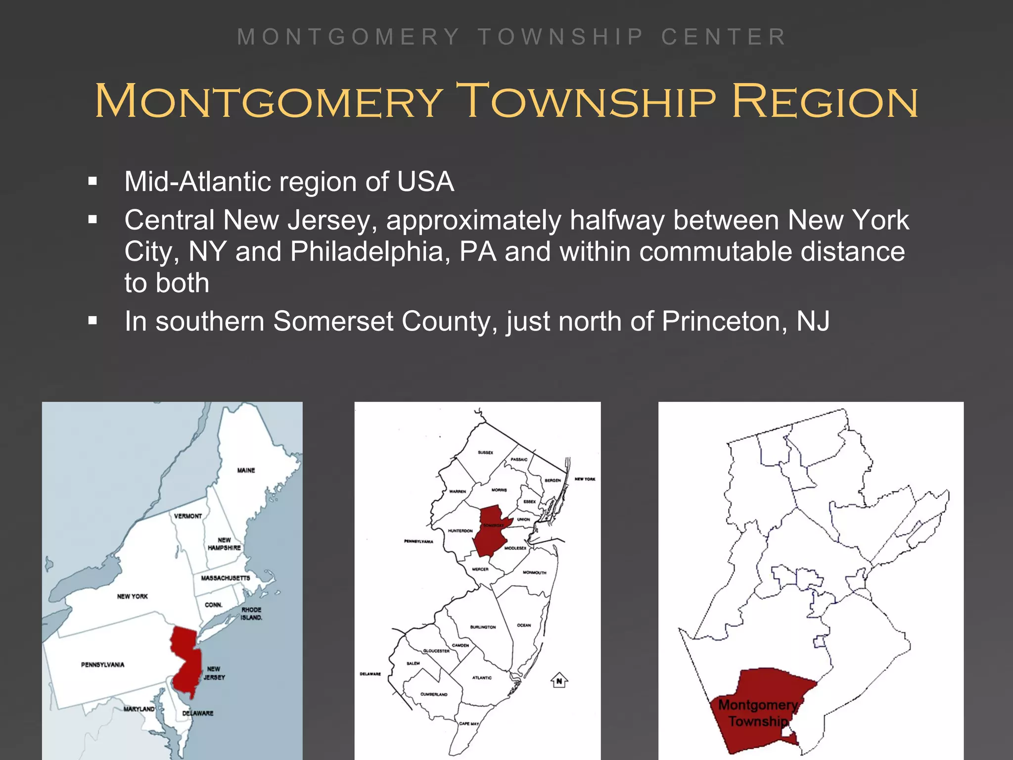 Montgomery Township Region Mid-Atlantic region of USA Central New Jersey, approximately halfway between New York City, NY and Philadelphia, PA and within commutable distance to both In southern Somerset County, just north of Princeton, NJ 
