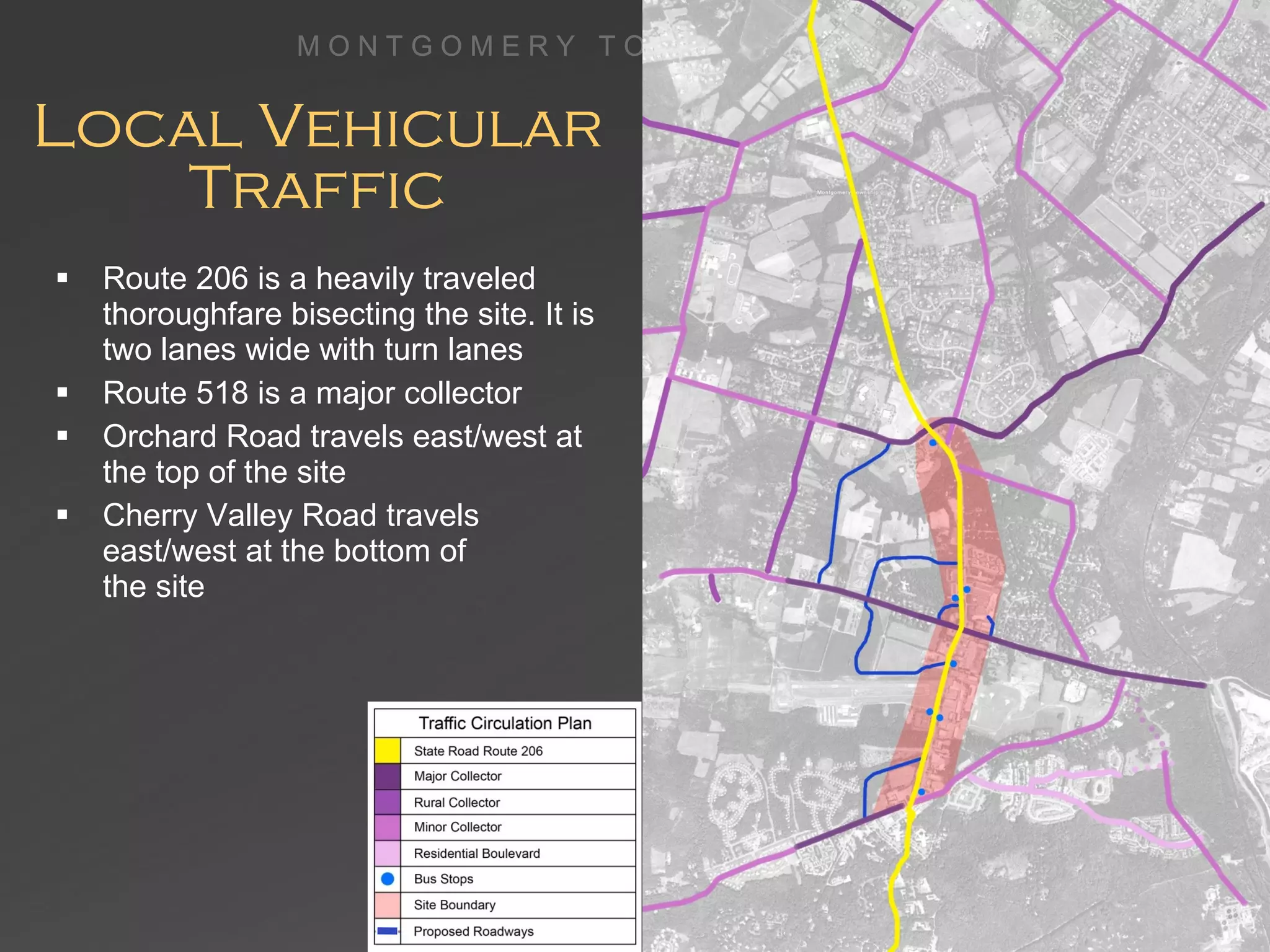 Local Vehicular Traffic Route 206 is a heavily traveled  thoroughfare bisecting the site. It is two lanes wide with turn lanes Route 518 is a major collector Orchard Road travels east/west at the top of the site Cherry Valley Road travels east/west at the bottom of  the site M O N T G O M E R Y  T O W N S H I P  C E N T E R 
