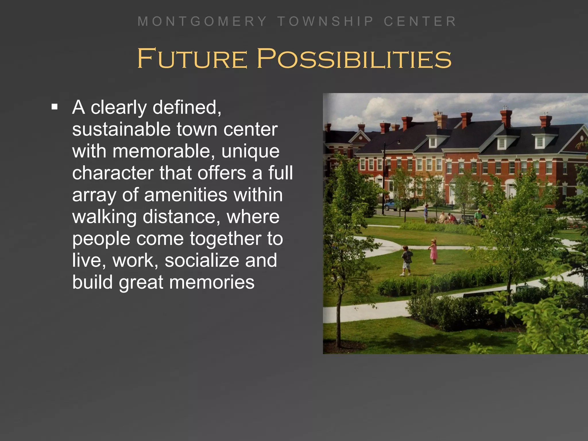 Future Possibilities A clearly defined, sustainable town center  with memorable, unique character that offers a full array of amenities within walking distance, where people come together to live, work, socialize and build great memories 