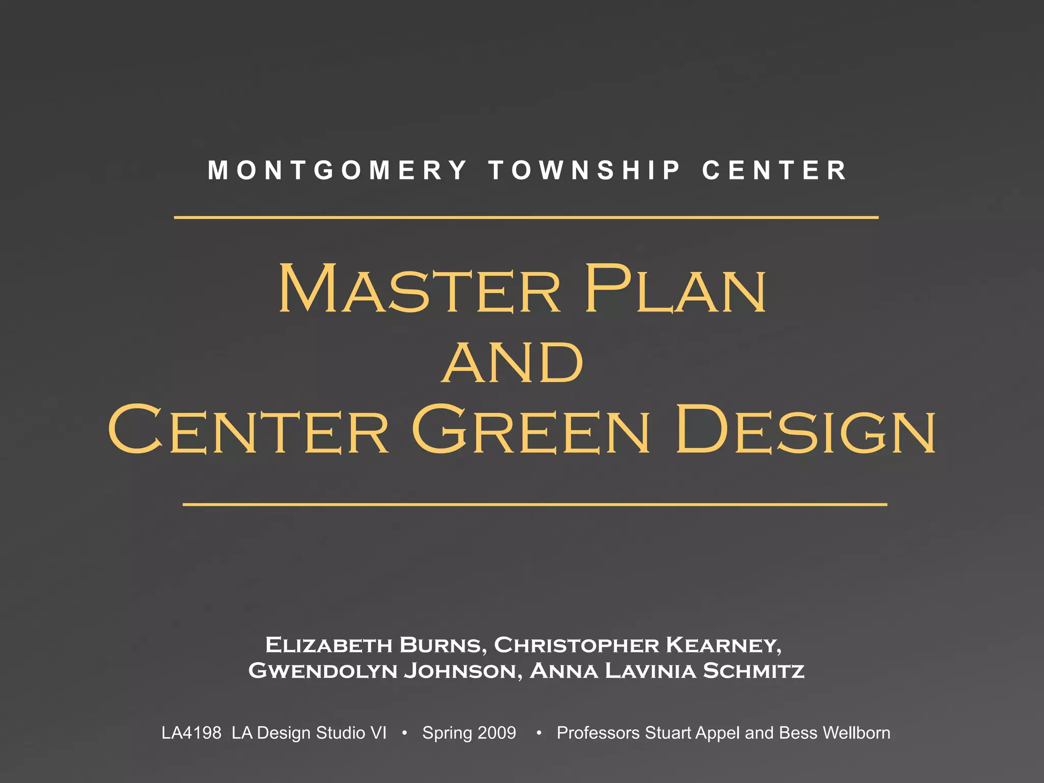 Master Plan and  Center Green Design Elizabeth Burns, Christopher Kearney,  Gwendolyn Johnson, Anna Lavinia Schmitz LA4198  LA Design Studio VI  •  Spring 2009  •  Professors Stuart Appel and Bess Wellborn M O N T G O M E R Y  T O W N S H I P  C E N T E R 
