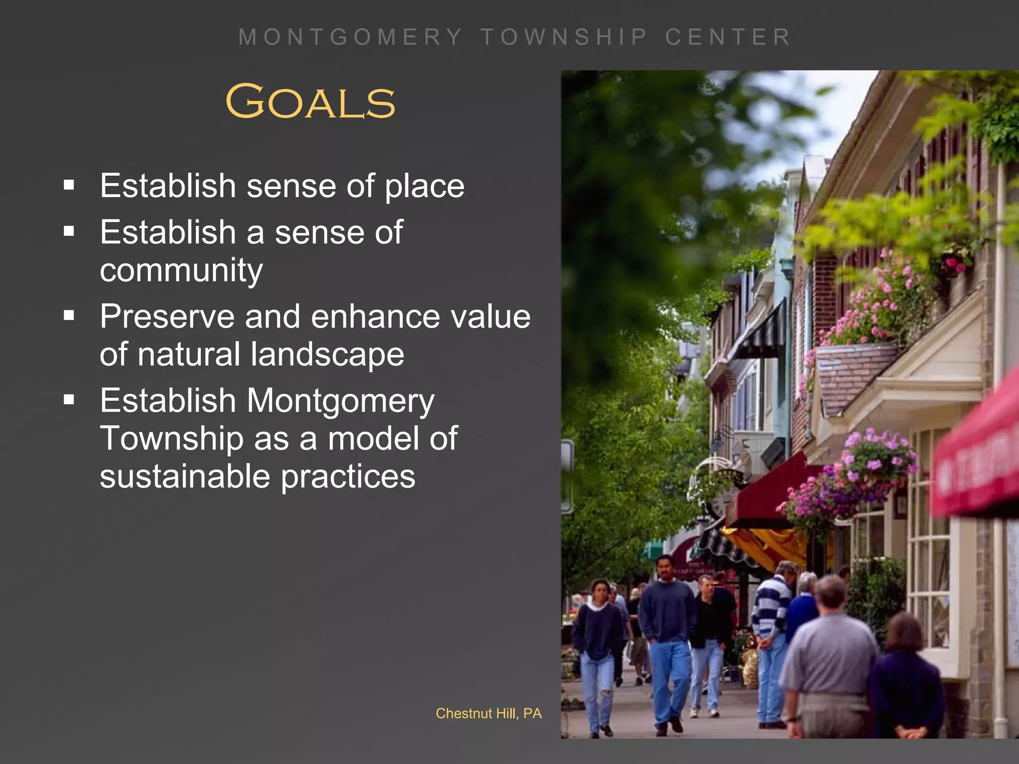 Establish sense of place Establish a sense of community Preserve and enhance value of natural landscape Establish Montgomery Township as a model of sustainable practices Goals Chestnut Hill, PA 