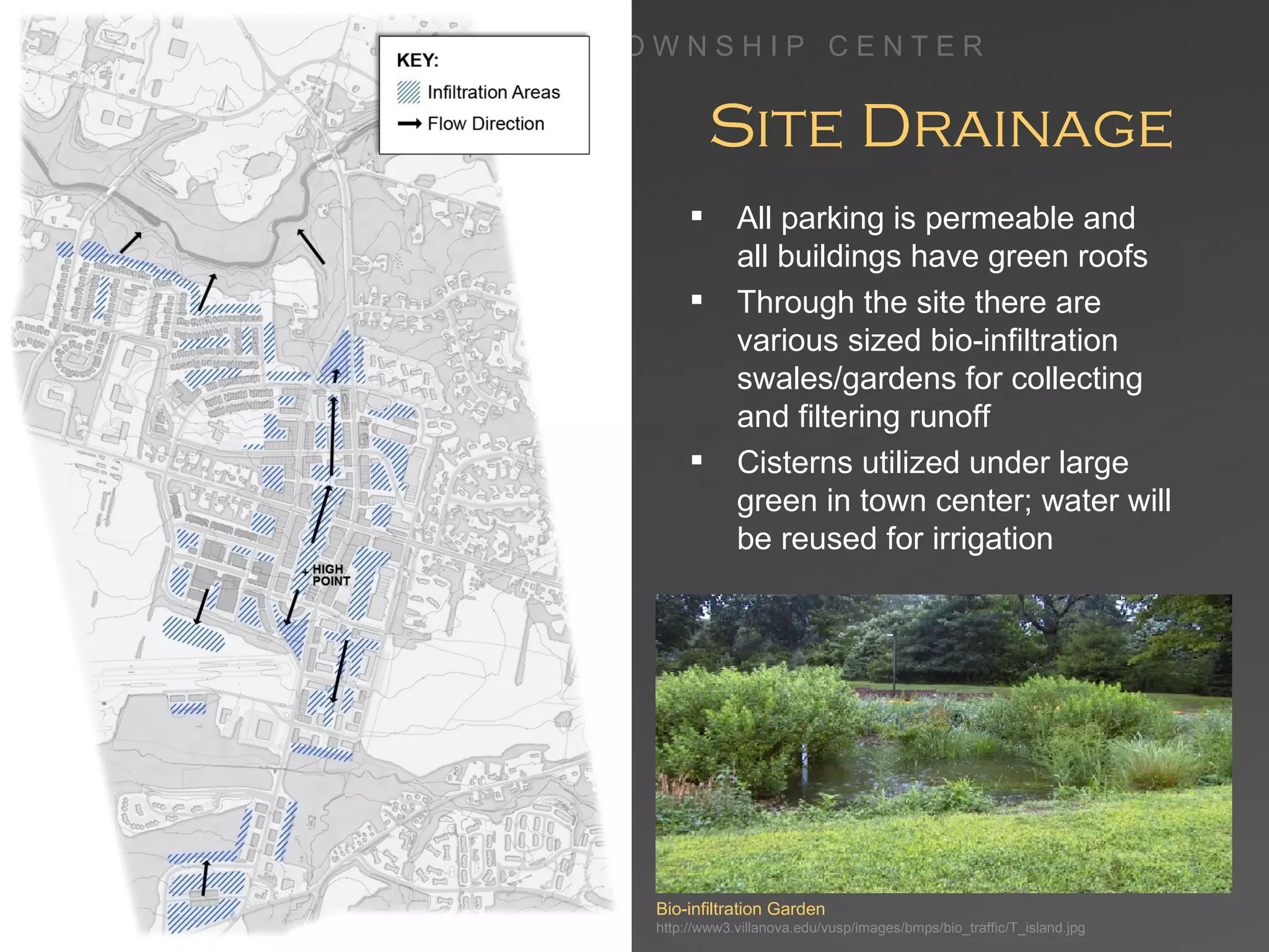 Site Drainage Bio-infiltration Garden http://www3.villanova.edu/vusp/images/bmps/bio_traffic/T_island.jpg All parking is permeable and  all buildings have green roofs Through the site there are various sized bio-infiltration swales/gardens for collecting and filtering runoff Cisterns utilized under large green in town center; water will be reused for irrigation 