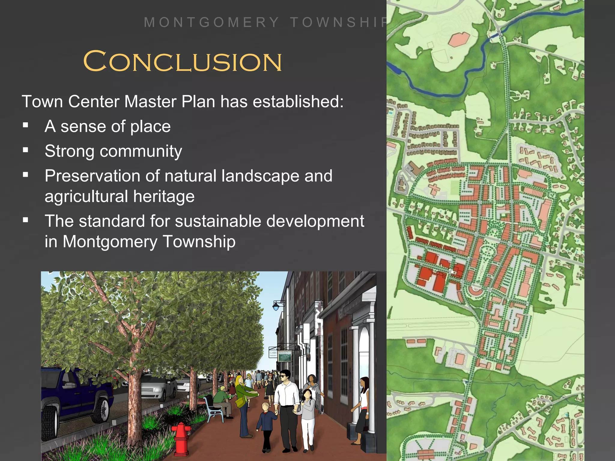 Conclusion Town Center Master Plan has established: A sense of place Strong community Preservation of natural landscape and agricultural heritage The standard for sustainable development in Montgomery Township 